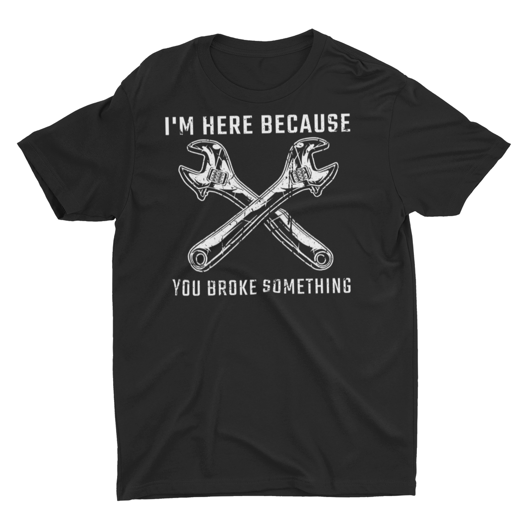 I'm Here Because You Broke Something Mechanic Handyman T-Shirt