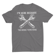 Load image into Gallery viewer, I&#39;m Here Because You Broke Something Mechanic Handyman T-Shirt
