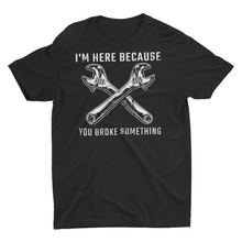Load image into Gallery viewer, I&#39;m Here Because You Broke Something Mechanic Handyman T-Shirt
