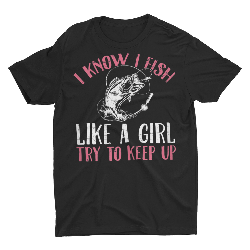 I Know I Fish Like A Girl Try To Keep Up Sarcastic Fishing Shirts